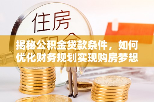宁南揭秘公积金贷款条件，如何优化财务规划实现购房梦想