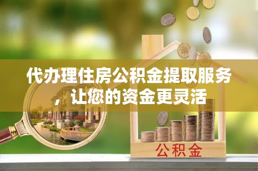 宁南代办理住房公积金提取服务，让您的资金更灵活