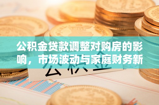 宁南公积金贷款调整对购房的影响，市场波动与家庭财务新趋势