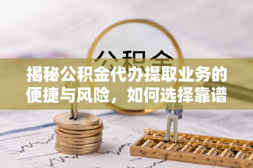 宁南揭秘公积金代办提取业务的便捷与风险，如何选择靠谱服务？