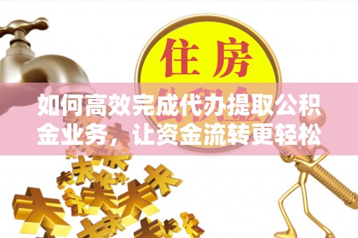 宁南如何高效完成代办提取公积金业务，让资金流转更轻松