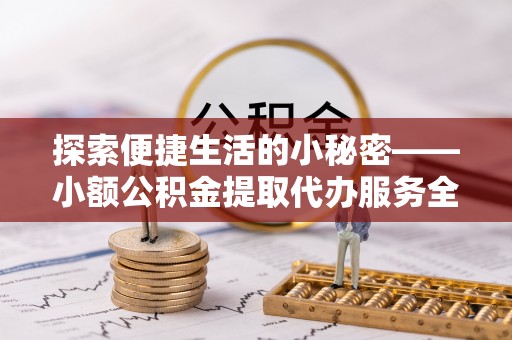 宁南探索便捷生活的小秘密——小额公积金提取代办服务全解析