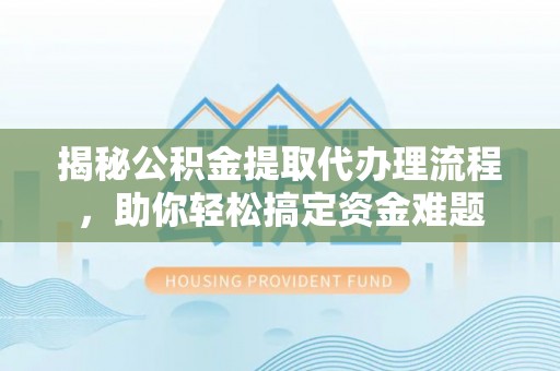 宁南揭秘公积金提取代办理流程，助你轻松搞定资金难题