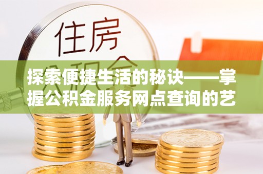 宁南探索便捷生活的秘诀——掌握公积金服务网点查询的艺术