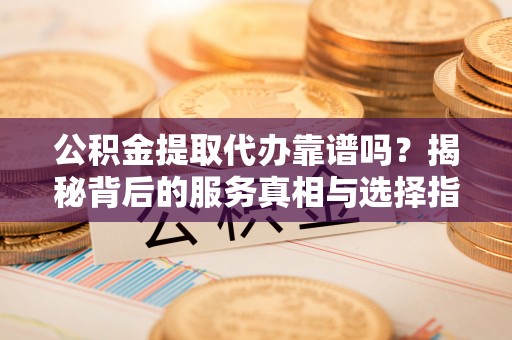 宁南公积金提取代办靠谱吗？揭秘背后的服务真相与选择指南
