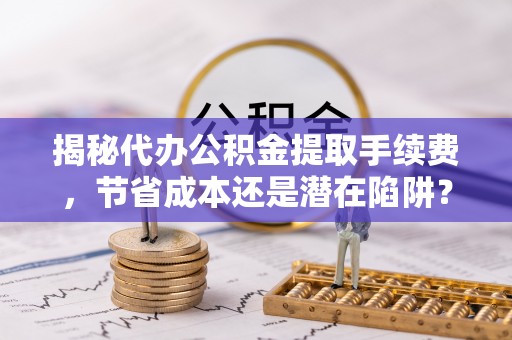 宁南揭秘代办公积金提取手续费，节省成本还是潜在陷阱？