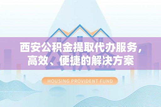 宁南西安公积金提取代办服务，高效、便捷的解决方案