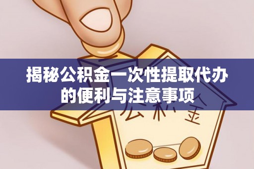 宁南揭秘公积金一次性提取代办的便利与注意事项
