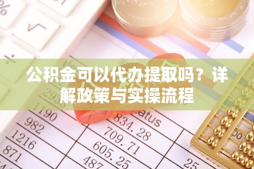 宁南公积金可以代办提取吗？详解政策与实操流程