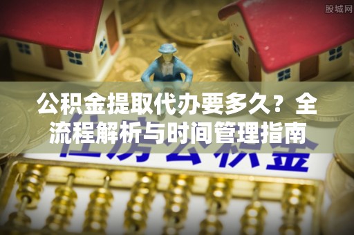宁南公积金提取代办要多久？全流程解析与时间管理指南
