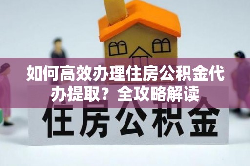 宁南如何高效办理住房公积金代办提取？全攻略解读