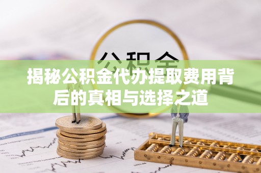 宁南揭秘公积金代办提取费用背后的真相与选择之道