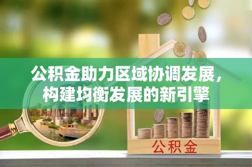 宁南公积金助力区域协调发展，构建均衡发展的新引擎