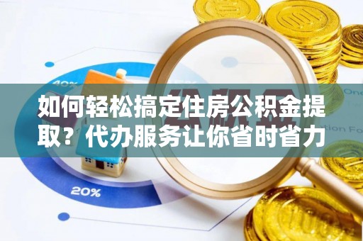 宁南如何轻松搞定住房公积金提取？代办服务让你省时省力
