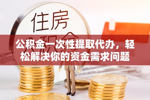 宁南公积金一次性提取代办，轻松解决你的资金需求问题