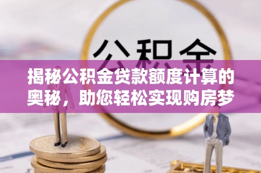 宁南揭秘公积金贷款额度计算的奥秘，助您轻松实现购房梦想
