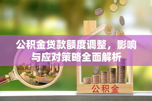 宁南公积金贷款额度调整，影响与应对策略全面解析