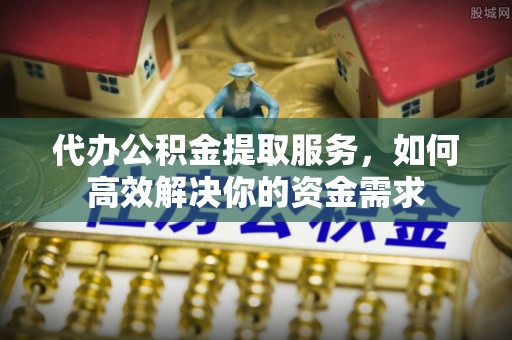 宁南代办公积金提取服务，如何高效解决你的资金需求