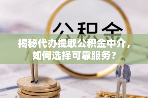 宁南揭秘代办提取公积金中介，如何选择可靠服务？