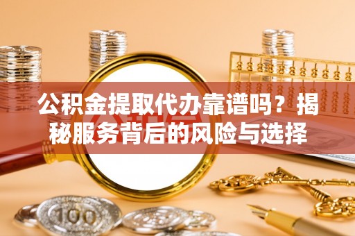 宁南公积金提取代办靠谱吗？揭秘服务背后的风险与选择