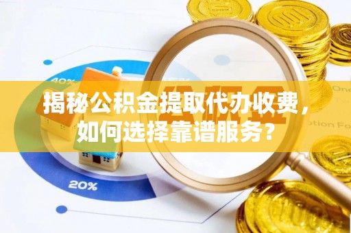 宁南揭秘公积金提取代办收费，如何选择靠谱服务？