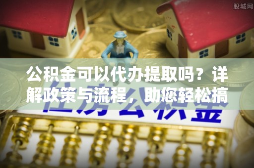 宁南公积金可以代办提取吗？详解政策与流程，助您轻松搞定！