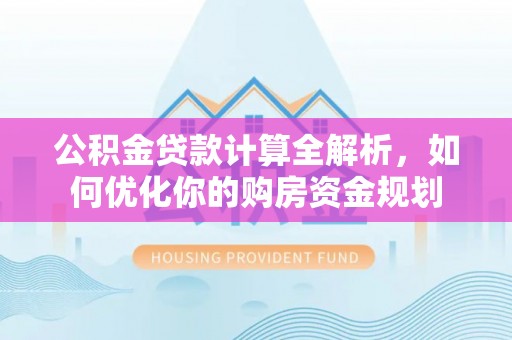 宁南公积金贷款计算全解析，如何优化你的购房资金规划