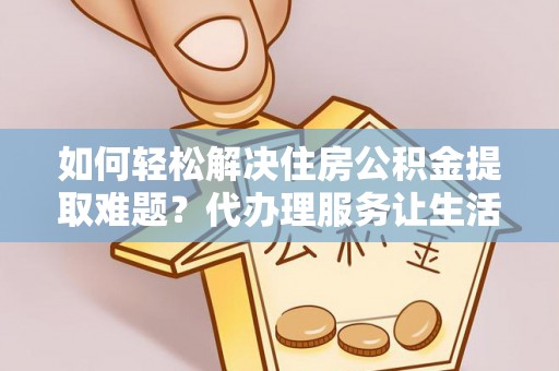 宁南如何轻松解决住房公积金提取难题？代办理服务让生活更简单