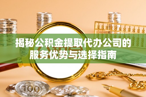 宁南揭秘公积金提取代办公司的服务优势与选择指南