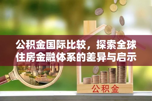 宁南公积金国际比较，探索全球住房金融体系的差异与启示