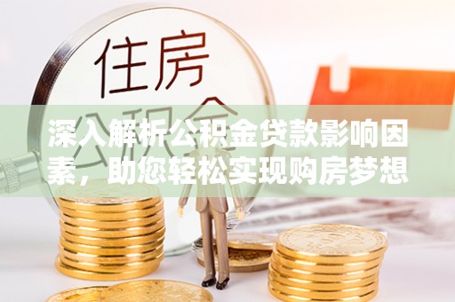 宁南深入解析公积金贷款影响因素，助您轻松实现购房梦想
