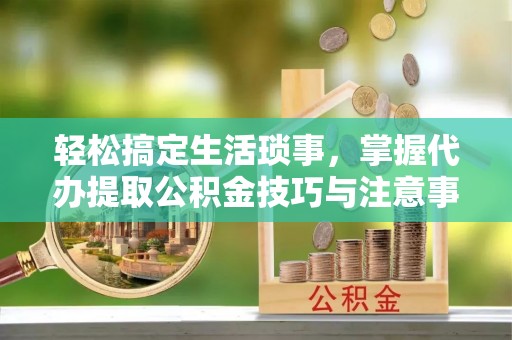 宁南轻松搞定生活琐事，掌握代办提取公积金技巧与注意事项