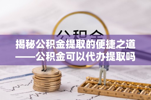 宁南揭秘公积金提取的便捷之道——公积金可以代办提取吗？
