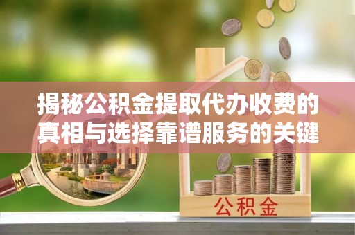 宁南揭秘公积金提取代办收费的真相与选择靠谱服务的关键