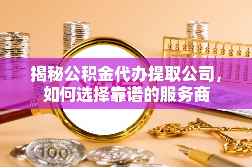 宁南揭秘公积金代办提取公司，如何选择靠谱的服务商