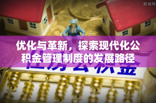 宁南优化与革新，探索现代化公积金管理制度的发展路径