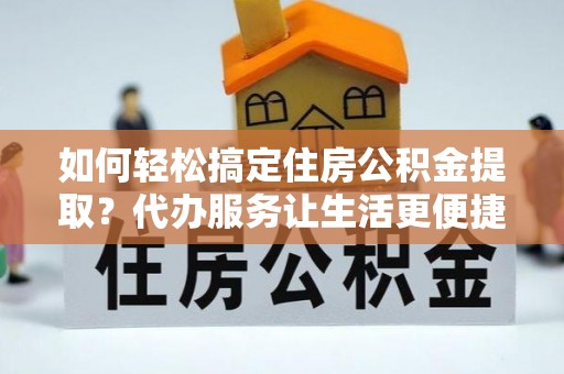 宁南如何轻松搞定住房公积金提取？代办服务让生活更便捷
