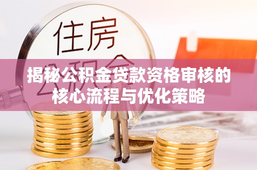 宁南揭秘公积金贷款资格审核的核心流程与优化策略