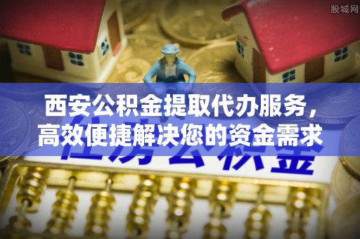 宁南西安公积金提取代办服务，高效便捷解决您的资金需求