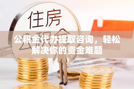 宁南公积金代办提取咨询，轻松解决你的资金难题
