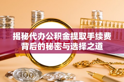 宁南揭秘代办公积金提取手续费背后的秘密与选择之道