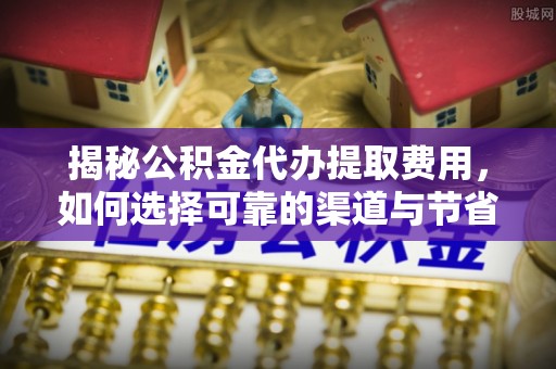宁南揭秘公积金代办提取费用，如何选择可靠的渠道与节省成本