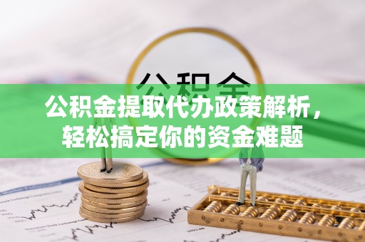 宁南公积金提取代办政策解析，轻松搞定你的资金难题