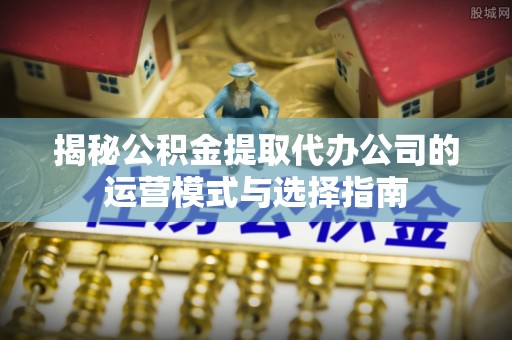 宁南揭秘公积金提取代办公司的运营模式与选择指南