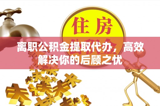 宁南离职公积金提取代办，高效解决你的后顾之忧