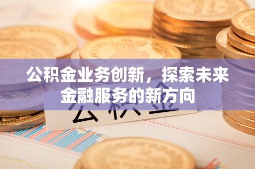 宁南公积金业务创新，探索未来金融服务的新方向