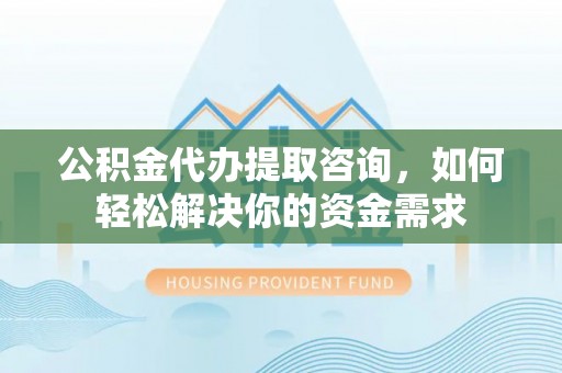 宁南公积金代办提取咨询，如何轻松解决你的资金需求
