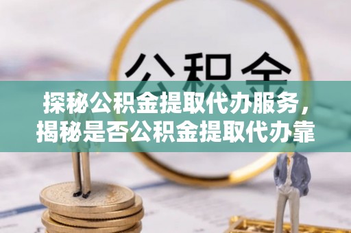 宁南探秘公积金提取代办服务，揭秘是否公积金提取代办靠谱吗？