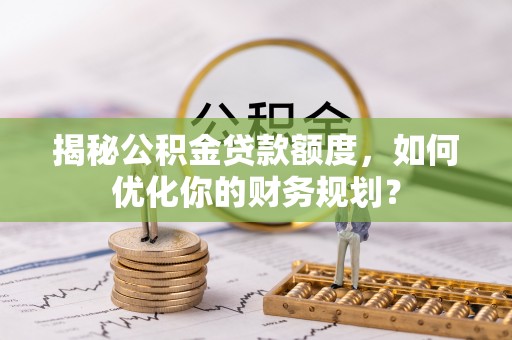 宁南揭秘公积金贷款额度，如何优化你的财务规划？