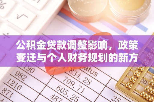 宁南公积金贷款调整影响，政策变迁与个人财务规划的新方向